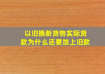 以旧换新货物实际货款为什么还要加上旧款