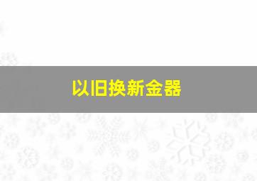 以旧换新金器