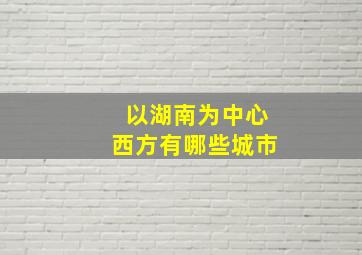 以湖南为中心西方有哪些城市