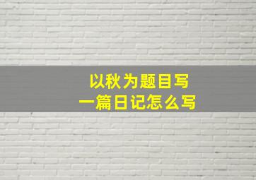 以秋为题目写一篇日记怎么写