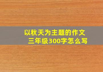 以秋天为主题的作文三年级300字怎么写