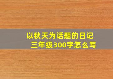 以秋天为话题的日记三年级300字怎么写