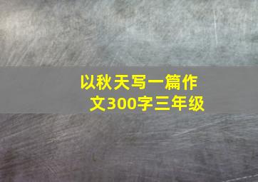 以秋天写一篇作文300字三年级