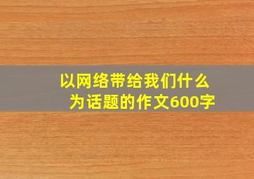 以网络带给我们什么为话题的作文600字