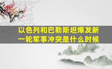 以色列和巴勒斯坦爆发新一轮军事冲突是什么时候