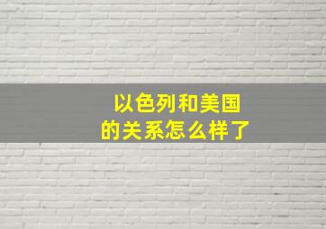 以色列和美国的关系怎么样了