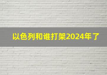 以色列和谁打架2024年了