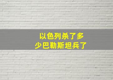 以色列杀了多少巴勒斯坦兵了