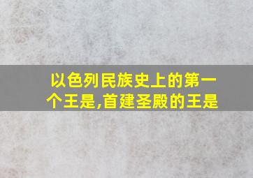 以色列民族史上的第一个王是,首建圣殿的王是