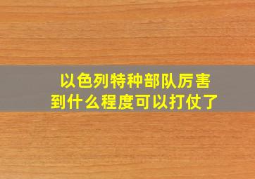 以色列特种部队厉害到什么程度可以打仗了