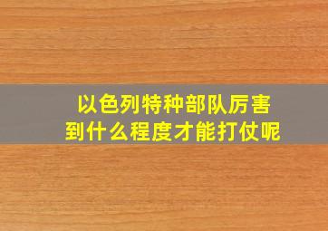 以色列特种部队厉害到什么程度才能打仗呢