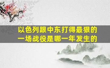 以色列跟中东打得最狠的一场战役是哪一年发生的