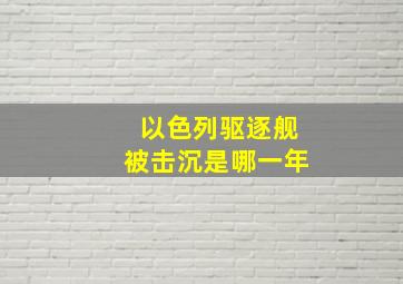 以色列驱逐舰被击沉是哪一年