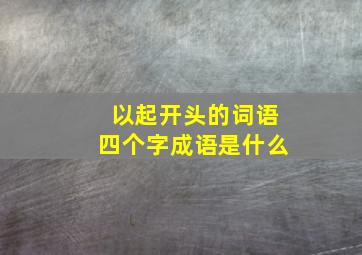 以起开头的词语四个字成语是什么