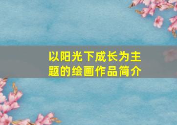 以阳光下成长为主题的绘画作品简介