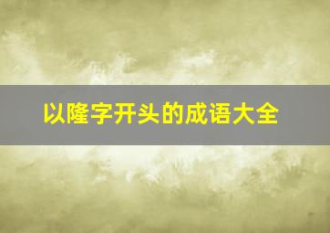 以隆字开头的成语大全