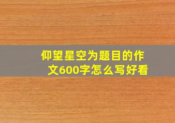 仰望星空为题目的作文600字怎么写好看