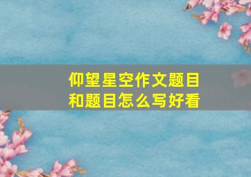 仰望星空作文题目和题目怎么写好看