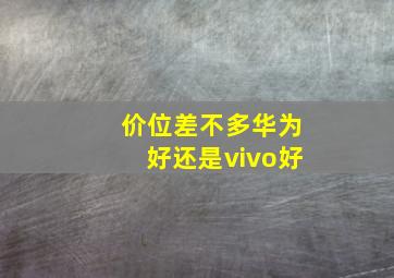 价位差不多华为好还是vivo好