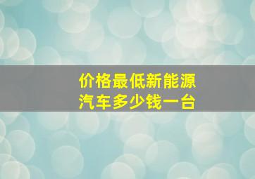 价格最低新能源汽车多少钱一台