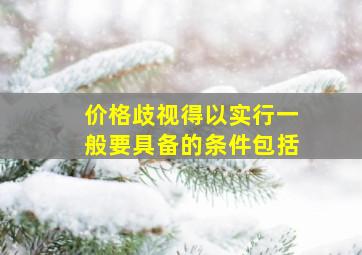 价格歧视得以实行一般要具备的条件包括