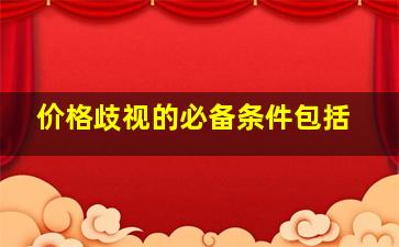 价格歧视的必备条件包括