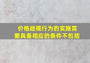 价格歧视行为的实施需要具备相应的条件不包括