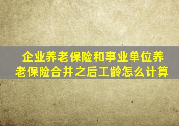 企业养老保险和事业单位养老保险合并之后工龄怎么计算