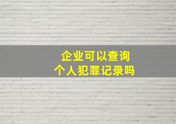 企业可以查询个人犯罪记录吗