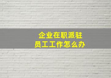 企业在职派驻员工工作怎么办