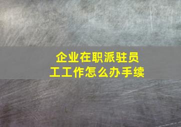 企业在职派驻员工工作怎么办手续