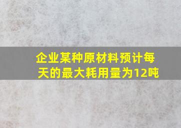 企业某种原材料预计每天的最大耗用量为12吨