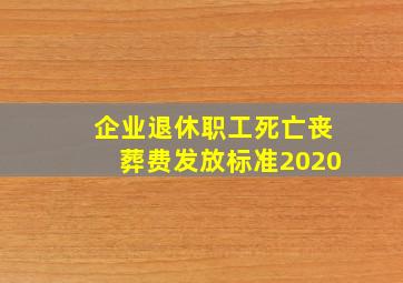 企业退休职工死亡丧葬费发放标准2020