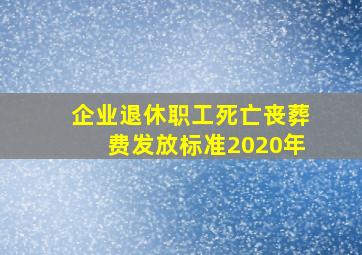 企业退休职工死亡丧葬费发放标准2020年