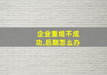 企业重组不成功,后期怎么办