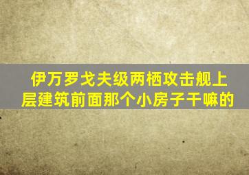 伊万罗戈夫级两栖攻击舰上层建筑前面那个小房子干嘛的