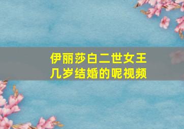 伊丽莎白二世女王几岁结婚的呢视频