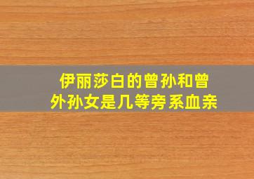 伊丽莎白的曾孙和曾外孙女是几等旁系血亲