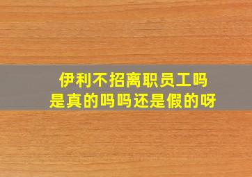 伊利不招离职员工吗是真的吗吗还是假的呀