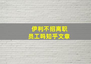 伊利不招离职员工吗知乎文章