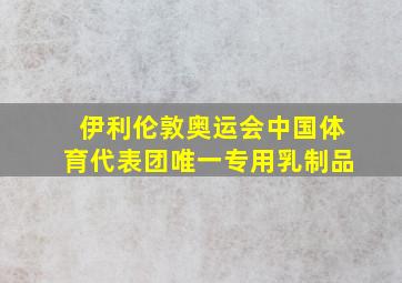 伊利伦敦奥运会中国体育代表团唯一专用乳制品