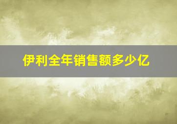 伊利全年销售额多少亿