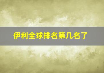 伊利全球排名第几名了