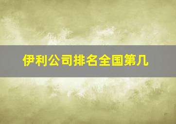 伊利公司排名全国第几