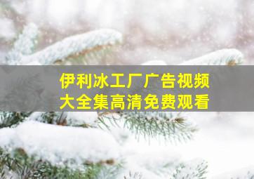 伊利冰工厂广告视频大全集高清免费观看