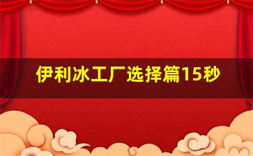 伊利冰工厂选择篇15秒