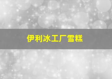 伊利冰工厂雪糕