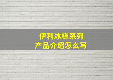 伊利冰糕系列产品介绍怎么写