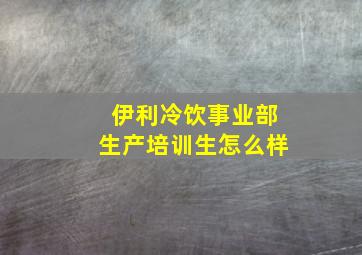 伊利冷饮事业部生产培训生怎么样