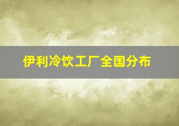 伊利冷饮工厂全国分布